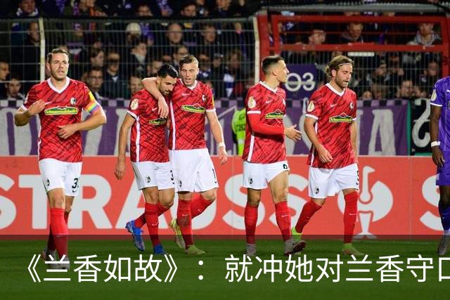 《兰香如故》：就冲她对兰香守口如瓶的这一点，我都没办法讨厌她