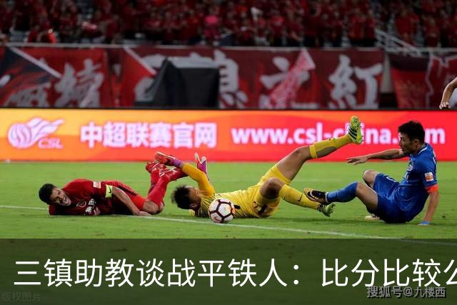 三镇助教谈战平铁人：比分比较公平，两边的努力大家都看得到