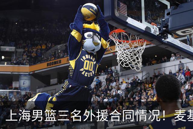 上海男篮三名外援合同情况！麦基无保障，需要缴纳奢侈税