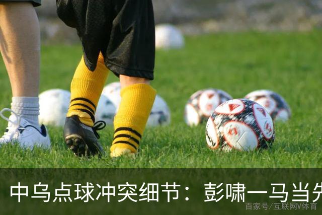 中乌点球冲突细节：彭啸一马当先，依木兰想加入战团马上冷静
