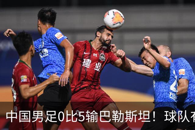 中国男足0比5输巴勒斯坦！球队有三位王牌国脚依然表现不俗