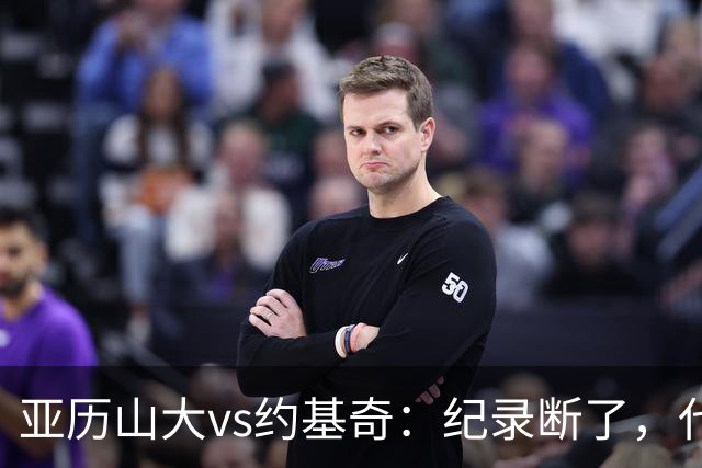 亚历山大vs约基奇：纪录断了，代价是？