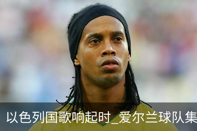 以色列国歌响起时 爱尔兰球队集体低头抗议