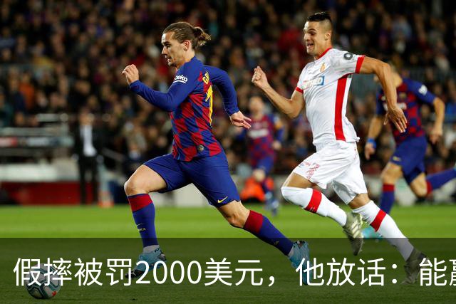 假摔被罚2000美元，他放话：能赢球我还摔