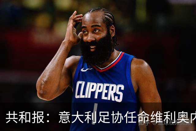共和报：意大利足协任命维利奥内担任秘书长的决定已经确定