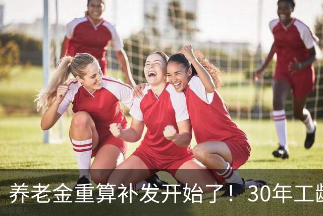 养老金重算补发开始了！30年工龄，一定能补千元吗？
