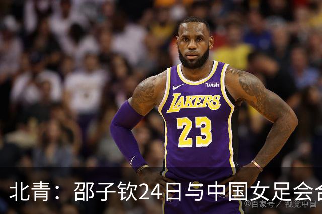 北青：邵子钦24日与中国女足会合，增强锋线储备