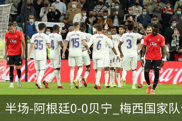 半场-阿根廷0-0贝宁 梅西国家队告别战首发屡造险小蜘蛛失良机
