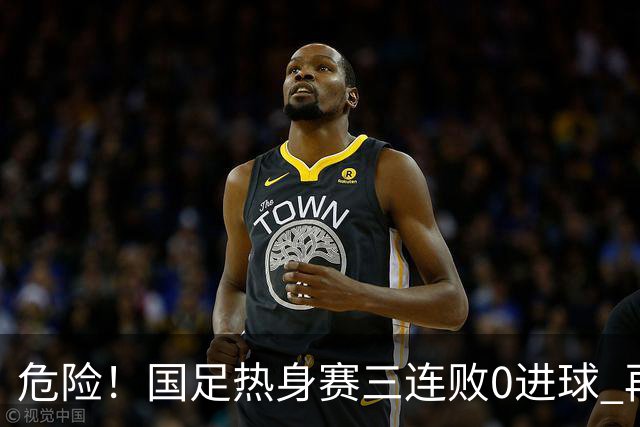 危险！国足热身赛三连败0进球 再输恐无法竞争世界杯名额