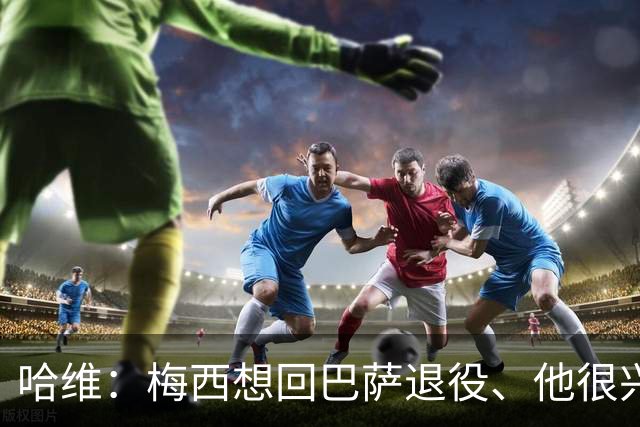 哈维：梅西想回巴萨退役、他很兴奋，但被拉波尔塔搞黄！