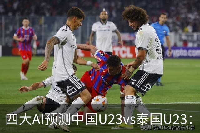 四大AI预测中国U23vs泰国U23：两家看好中国胜，两家防平