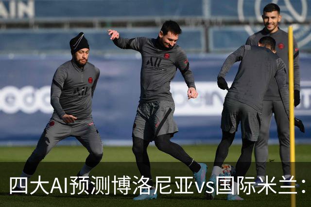 四大AI预测博洛尼亚vs国际米兰：四家一致看好客胜