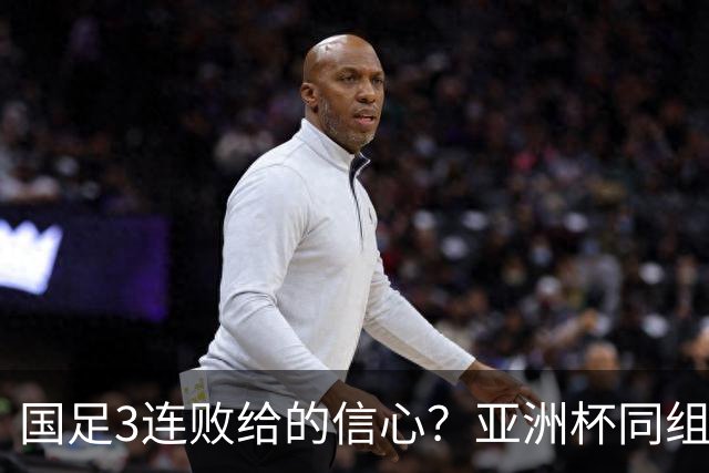国足3连败给的信心？亚洲杯同组最弱对手主帅放话：要打进半决赛