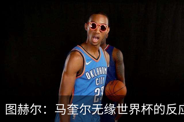 图赫尔：马奎尔无缘世界杯的反应没帮助，我不会记恨他一辈子