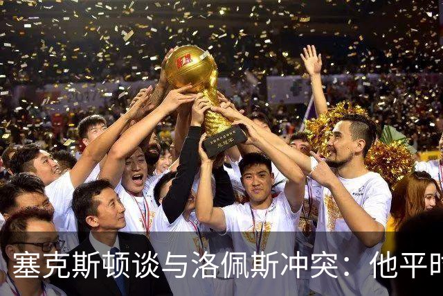 塞克斯顿谈与洛佩斯冲突：他平时很冷静，被挑衅就会变一个人