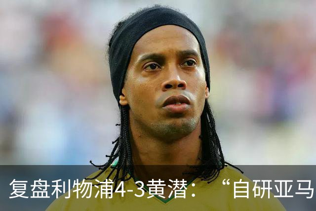 复盘利物浦4-3黄潜：“自研亚马尔”够强，麦卡利斯特够稳