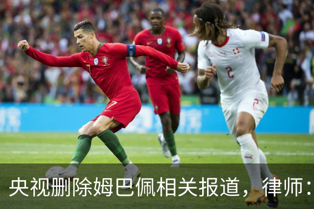 央视删除姆巴佩相关报道，律师：解约无需赔偿，品牌方可追责