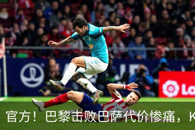 官方！巴黎击败巴萨代价惨痛，K77确认ACL，重伤9个月+赛季报销