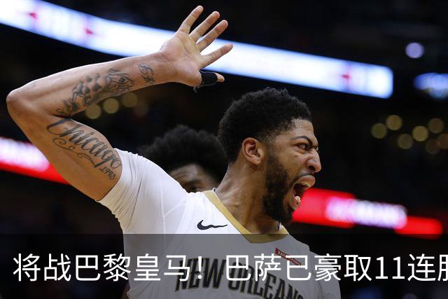 将战巴黎皇马！巴萨已豪取11连胜，队史纪录是18连胜