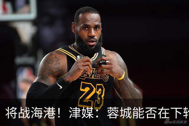 将战海港！津媒：蓉城能否在下轮实现梦想，目前看还是未知数