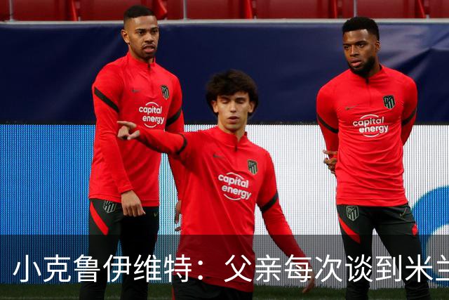 小克鲁伊维特：父亲每次谈到米兰都充满爱意，能理解那种感受