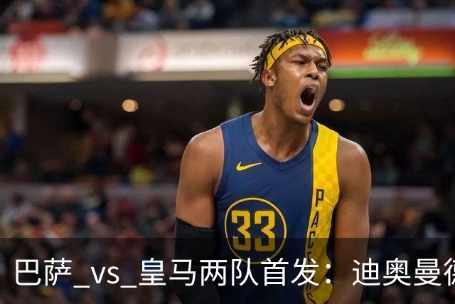 巴萨 vs 皇马两队首发：迪奥曼德首发顶替维尼修斯，卢宁替代库尔图瓦