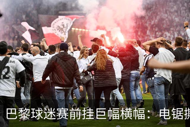 巴黎球迷赛前挂巨幅横幅：电锯撕巴萨队徽，配文“巴黎式屠杀”