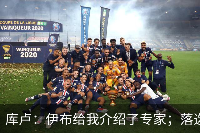 库卢：伊布给我介绍了专家；落选世界杯后仍坚信自己能够回归