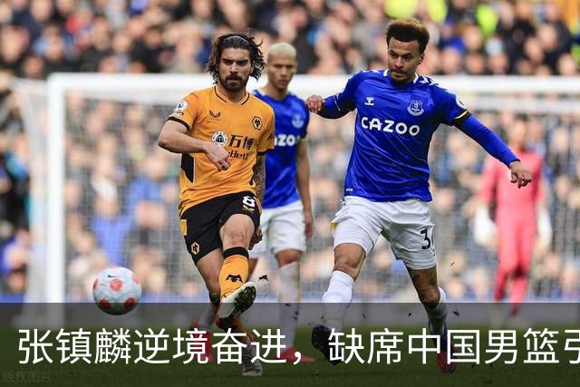 张镇麟逆境奋进，缺席中国男篮引人关注，郭士强需深思