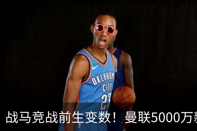 战马竞战前生变数！曼联5000万新援单独离队，成今夏最失败引援？