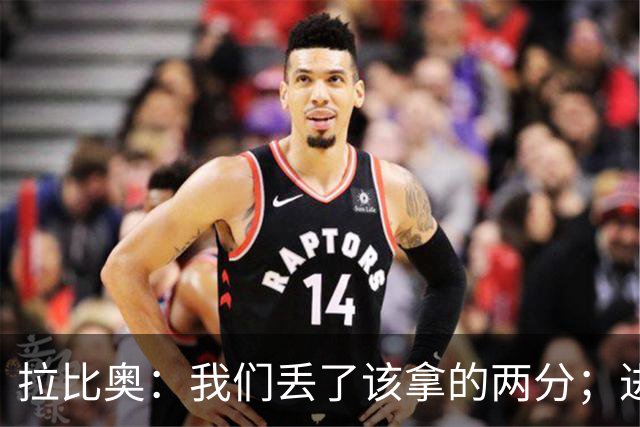 拉比奥：我们丢了该拿的两分；进攻时应该往禁区投入更多兵力