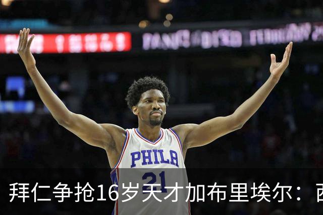 拜仁争抢16岁天才加布里埃尔：西甲双雄竞争与法律漏洞