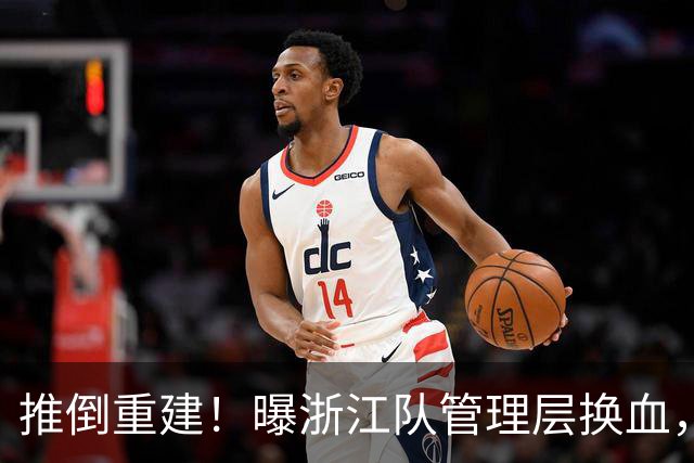 推倒重建！曝浙江队管理层换血，主帅下课，大批球员将被换