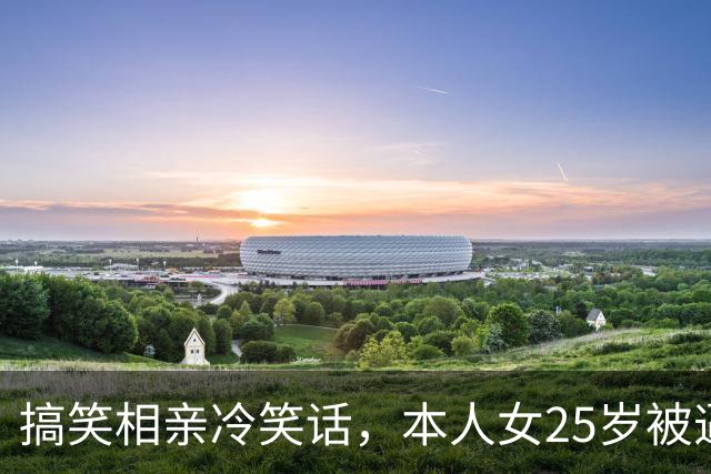 搞笑相亲冷笑话，本人女25岁被逼相亲见面以后，我还没正眼看一看相亲对象对方说！