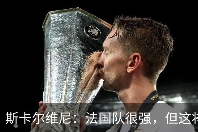 斯卡尔维尼：法国队很强，但这将是了解意大利队实力的机会
