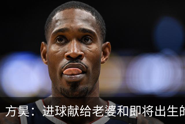 方昊：进球献给老婆和即将出生的孩子，感谢吴总把我带到球队