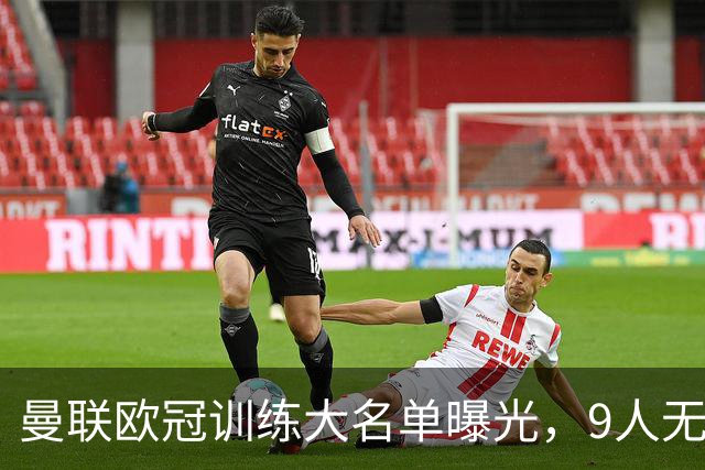 曼联欧冠训练大名单曝光，9人无缘战科莫！卡里克暗示后悔没买霍尔