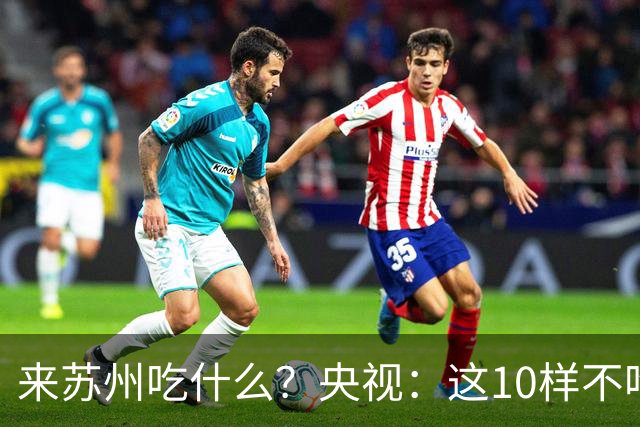 来苏州吃什么？央视：这10样不吃算白来