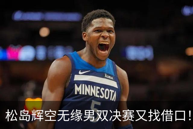 松岛辉空无缘男双决赛又找借口！再提消耗大，展望奥运会，回顾比赛展遗憾