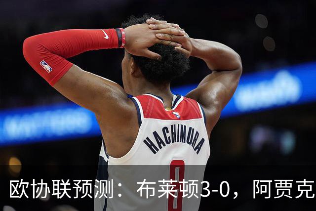 欧协联预测：布莱顿3-0，阿贾克斯1-2，摩纳哥2-2，赫塔菲1-1