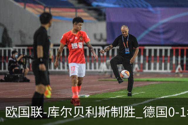 欧国联-库尔贝利斯制胜 德国0-1希腊遭遇2轮不胜