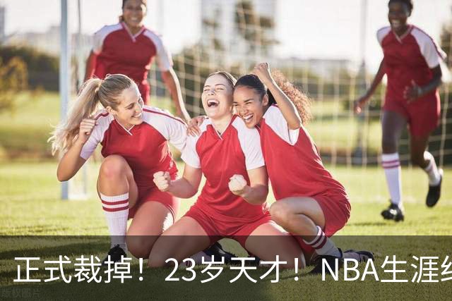 正式裁掉！23岁天才！NBA生涯结束
