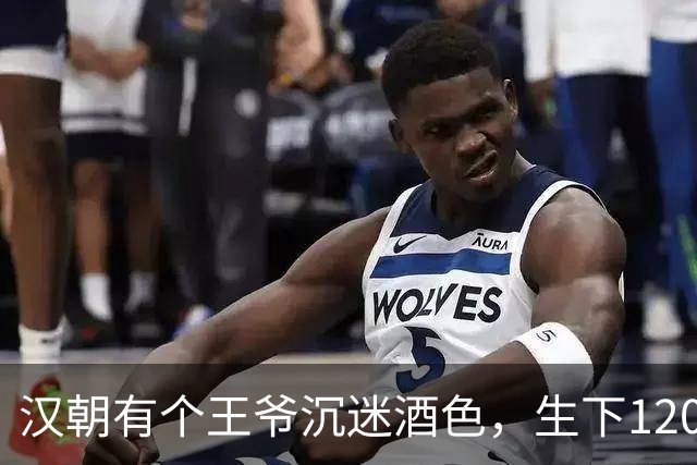 汉朝有个王爷沉迷酒色，生下120个儿子，背后竟是自保之计？