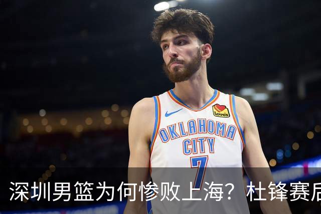 深圳男篮为何惨败上海？杜锋赛后一针见血！顾全或火速下课！