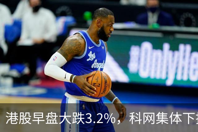 港股早盘大跌3.2%，科网集体下挫！小米集团大跌5%，阿里巴巴、美团跌幅均超3% 物理AI欢创科技跌超37%，长飞光纤光缆逆势涨超3%