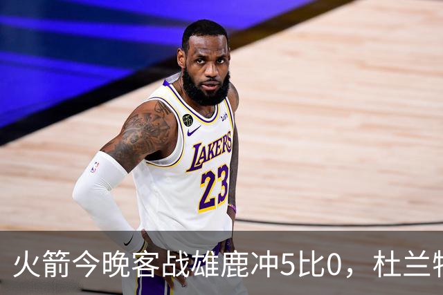 火箭今晚客战雄鹿冲5比0，杜兰特领衔首发