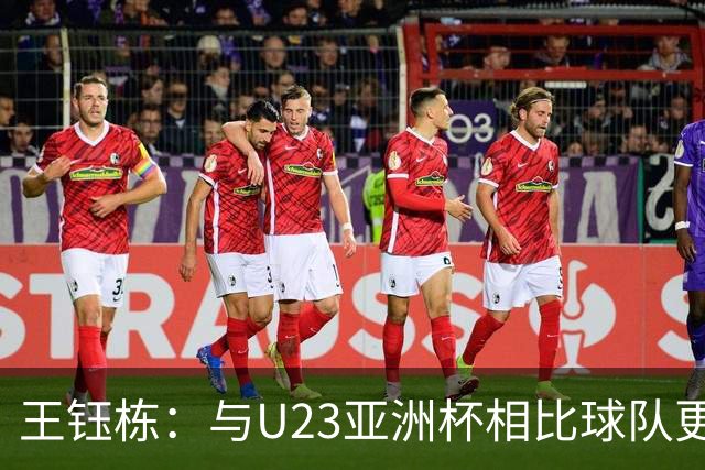 王钰栋：与U23亚洲杯相比球队更团结更扎实，面对强队也不会怵