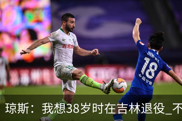 琼斯：我想38岁时在吉林退役 不想去顶级强队