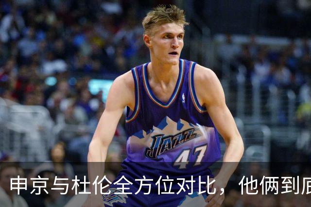 申京与杜伦全方位对比，他俩到底谁更值4000万美元年薪？