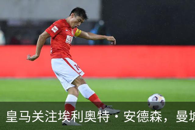 皇马关注埃利奥特·安德森，曼城处境成为关键因素